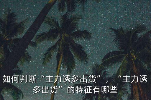 如何判斷“主力誘多出貨”，“主力誘多出貨”的特征有哪些