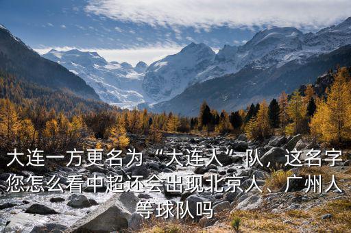 大連一方更名為“大連人”隊(duì)，這名字您怎么看中超還會出現(xiàn)北京人、廣州人等球隊(duì)嗎