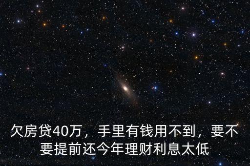 欠房貸40萬，手里有錢用不到，要不要提前還今年理財利息太低