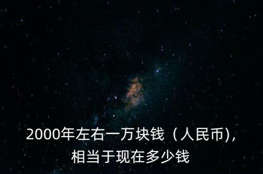 2000年左右一萬塊錢（人民幣)，相當(dāng)于現(xiàn)在多少錢