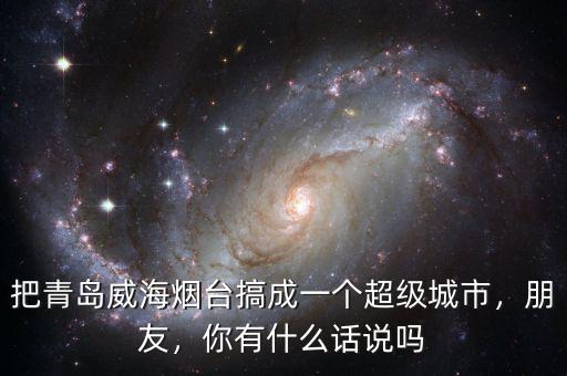 把青島威海煙臺(tái)搞成一個(gè)超級(jí)城市，朋友，你有什么話說(shuō)嗎