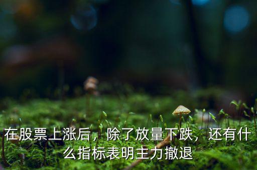 在股票上漲后，除了放量下跌，還有什么指標(biāo)表明主力撤退