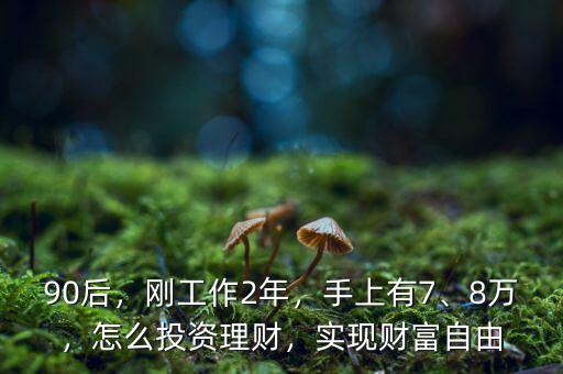 90后，剛工作2年，手上有7、8萬，怎么投資理財，實(shí)現(xiàn)財富自由