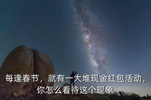 每逢春節(jié)，就有一大堆現(xiàn)金紅包活動，你怎么看待這個現(xiàn)象