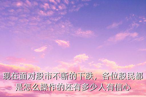 現(xiàn)在面對(duì)股市不斷的下跌，各位股民都是怎么操作的還有多少人有信心