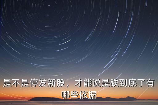 是不是停發(fā)新股，才能說是跌到底了有哪些依據(jù)