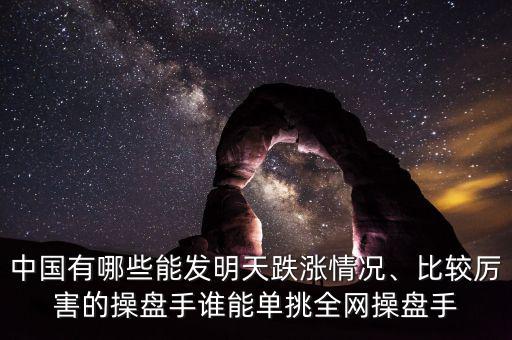 中國有哪些能發(fā)明天跌漲情況、比較厲害的操盤手誰能單挑全網(wǎng)操盤手