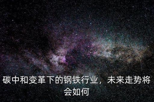 碳中和變革下的鋼鐵行業(yè)，未來走勢將會(huì)如何
