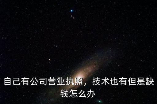 自己有公司營業(yè)執(zhí)照，技術(shù)也有但是缺錢怎么辦
