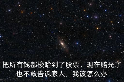 把所有錢(qián)都梭哈到了股票，現(xiàn)在賠光了也不敢告訴家人，我該怎么辦