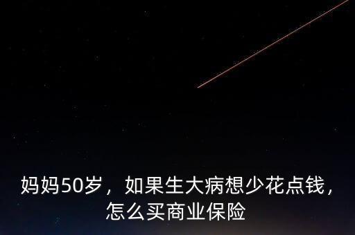 媽媽50歲，如果生大病想少花點(diǎn)錢(qián)，怎么買商業(yè)保險(xiǎn)