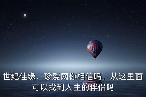 世紀(jì)佳緣、珍愛網(wǎng)你相信嗎，從這里面可以找到人生的伴侶嗎