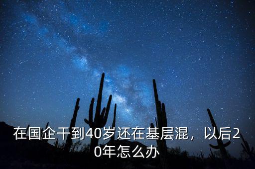 在國企干到40歲還在基層混，以后20年怎么辦