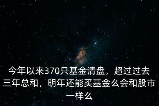 今年以來370只基金清盤，超過過去三年總和，明年還能買基金么會(huì)和股市一樣么