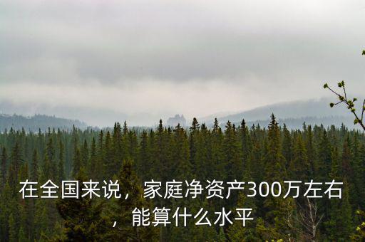 在全國來說，家庭凈資產(chǎn)300萬左右，能算什么水平
