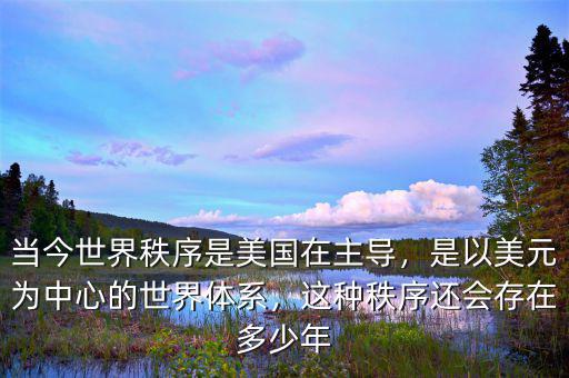 當今世界秩序是美國在主導，是以美元為中心的世界體系，這種秩序還會存在多少年
