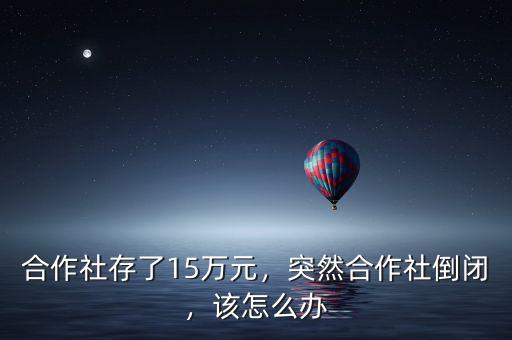 合作社存了15萬元，突然合作社倒閉，該怎么辦