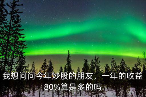我想問(wèn)問(wèn)今年炒股的朋友，一年的收益80%算是多的嗎