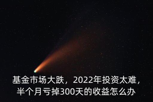 基金市場大跌，2022年投資太難，半個月虧掉300天的收益怎么辦