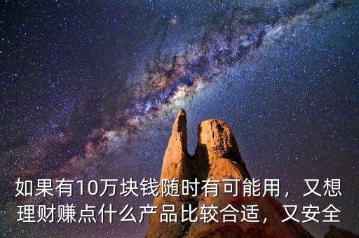 如果有10萬塊錢隨時(shí)有可能用，又想理財(cái)賺點(diǎn)什么產(chǎn)品比較合適，又安全