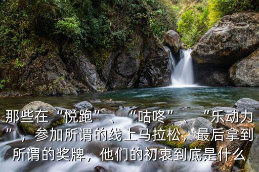 那些在“悅跑”、“咕咚”、“樂動(dòng)力”，參加所謂的線上馬拉松，最后拿到所謂的獎(jiǎng)牌，他們的初衷到底是什么