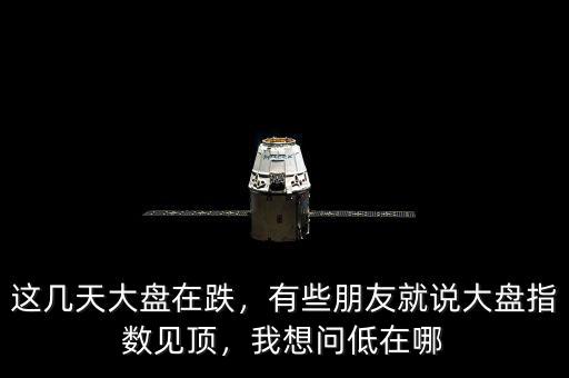 這幾天大盤在跌，有些朋友就說大盤指數見頂，我想問低在哪
