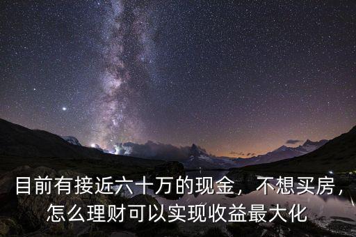 目前有接近六十萬的現(xiàn)金，不想買房，怎么理財可以實現(xiàn)收益最大化