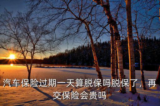 汽車保險(xiǎn)過(guò)期一天算脫保嗎脫保了，再交保險(xiǎn)會(huì)貴嗎