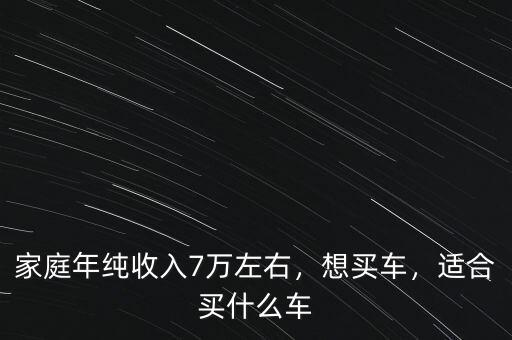 家庭年純收入7萬(wàn)左右，想買(mǎi)車(chē)，適合買(mǎi)什么車(chē)