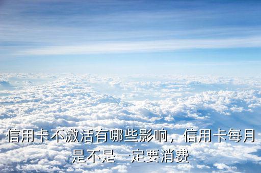 信用卡不激活有哪些影響，信用卡每月是不是一定要消費(fèi)