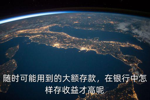 隨時(shí)可能用到的大額存款，在銀行中怎樣存收益才高呢
