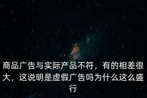 商品廣告與實(shí)際產(chǎn)品不符，有的相差很大，這說(shuō)明是虛假?gòu)V告嗎為什么這么盛行