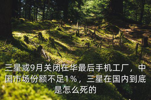 三星或9月關(guān)閉在華最后手機(jī)工廠，中國市場份額不足1％，三星在國內(nèi)到底是怎么死的