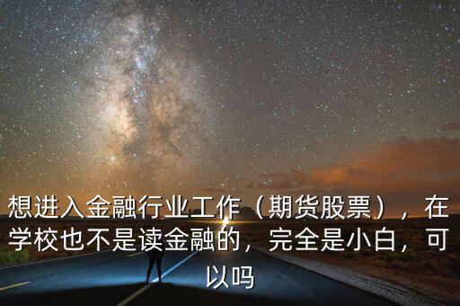 想進(jìn)入金融行業(yè)工作（期貨股票），在學(xué)校也不是讀金融的，完全是小白，可以嗎