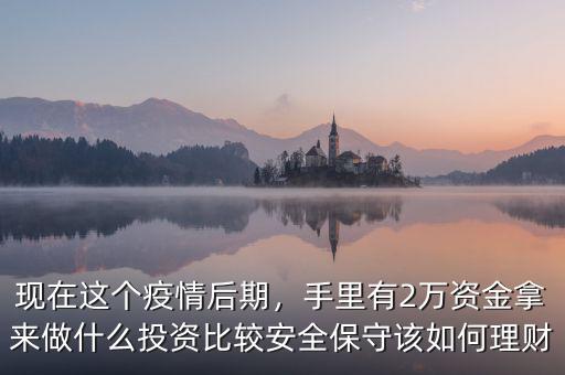 現(xiàn)在這個(gè)疫情后期，手里有2萬(wàn)資金拿來做什么投資比較安全保守該如何理財(cái)