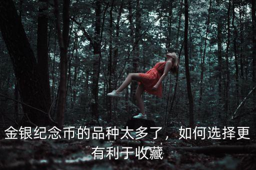 金銀紀念幣的品種太多了，如何選擇更有利于收藏