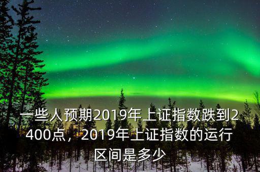 一些人預期2019年上證指數(shù)跌到2400點，2019年上證指數(shù)的運行區(qū)間是多少