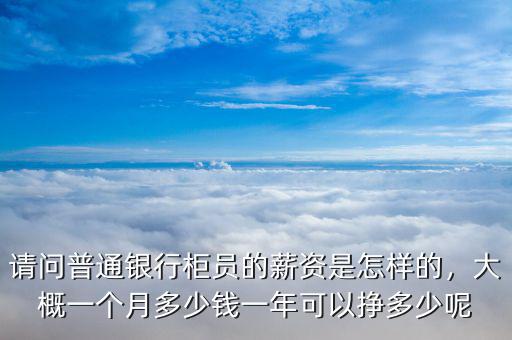 請(qǐng)問(wèn)普通銀行柜員的薪資是怎樣的，大概一個(gè)月多少錢(qián)一年可以掙多少呢