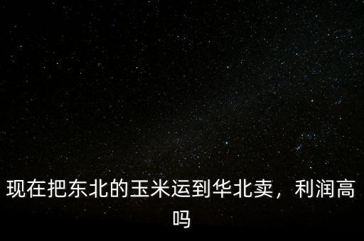 現(xiàn)在把東北的玉米運到華北賣，利潤高嗎