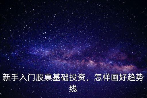 新手入門股票基礎(chǔ)投資，怎樣畫好趨勢線
