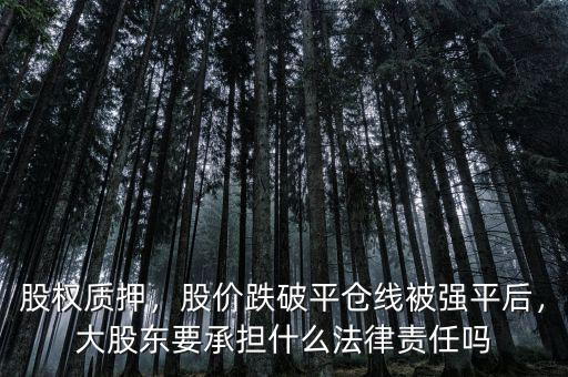 股權質押，股價跌破平倉線被強平后，大股東要承擔什么法律責任嗎