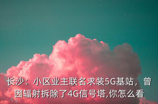 長(zhǎng)沙：小區(qū)業(yè)主聯(lián)名求裝5G基站，曾因輻射拆除了4G信號(hào)塔,你怎么看