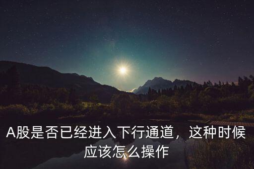 A股是否已經(jīng)進(jìn)入下行通道，這種時候應(yīng)該怎么操作