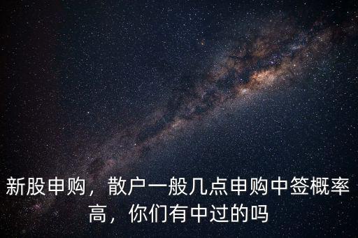 新股申購，散戶一般幾點申購中簽概率高，你們有中過的嗎