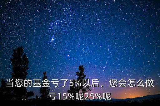 當(dāng)您的基金虧了5%以后，您會(huì)怎么做虧15%呢25%呢
