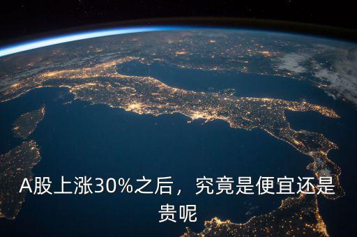 A股上漲30%之后，究竟是便宜還是貴呢