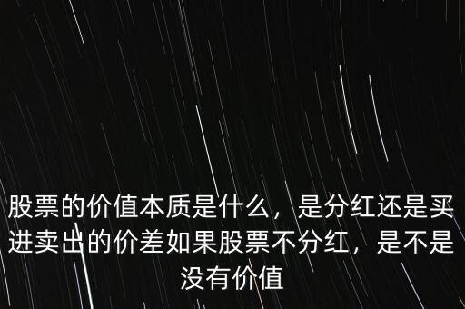 股票的價值本質是什么，是分紅還是買進賣出的價差如果股票不分紅，是不是沒有價值