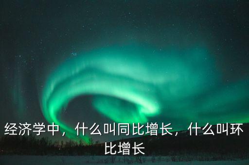 經(jīng)濟(jì)學(xué)中，什么叫同比增長(zhǎng)，什么叫環(huán)比增長(zhǎng)