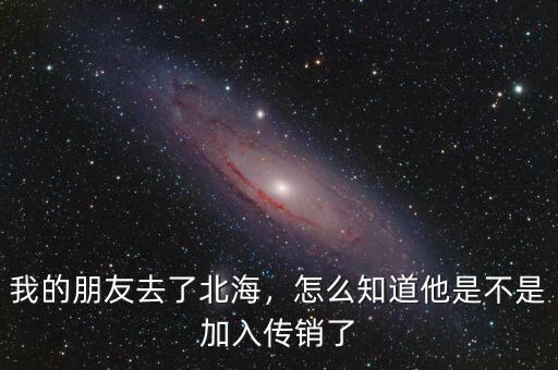 我的朋友去了北海，怎么知道他是不是加入傳銷了