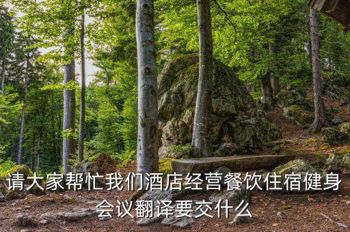 請大家?guī)兔ξ覀兙频杲?jīng)營餐飲住宿健身會(huì)議翻譯要交什么